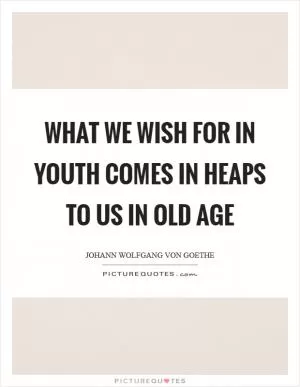 What we wish for in youth comes in heaps to us in old age Picture Quote #1