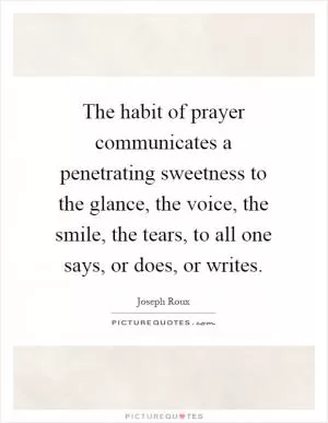 The habit of prayer communicates a penetrating sweetness to the glance, the voice, the smile, the tears, to all one says, or does, or writes Picture Quote #1