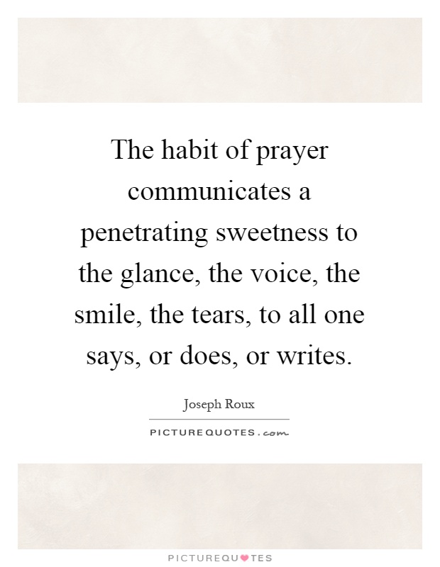 The habit of prayer communicates a penetrating sweetness to the glance, the voice, the smile, the tears, to all one says, or does, or writes Picture Quote #1