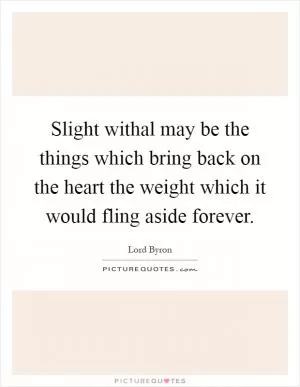 Slight withal may be the things which bring back on the heart the weight which it would fling aside forever Picture Quote #1