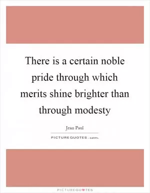 There is a certain noble pride through which merits shine brighter than through modesty Picture Quote #1
