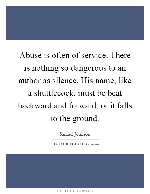 Abuse is often of service. There is nothing so dangerous to an author as silence. His name, like a shuttlecock, must be beat backward and forward, or it falls to the ground Picture Quote #1