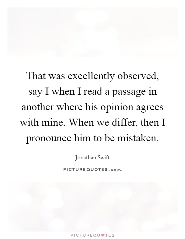 That was excellently observed, say I when I read a passage in another where his opinion agrees with mine. When we differ, then I pronounce him to be mistaken Picture Quote #1