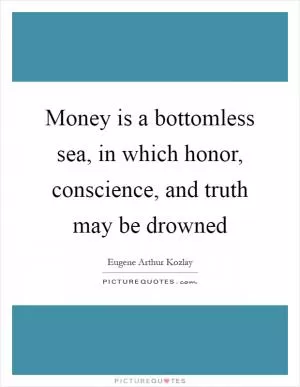 Money is a bottomless sea, in which honor, conscience, and truth may be drowned Picture Quote #1