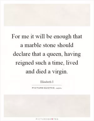 For me it will be enough that a marble stone should declare that a queen, having reigned such a time, lived and died a virgin Picture Quote #1