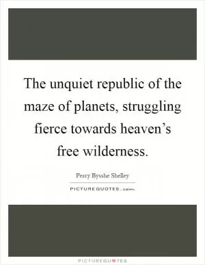 The unquiet republic of the maze of planets, struggling fierce towards heaven’s free wilderness Picture Quote #1