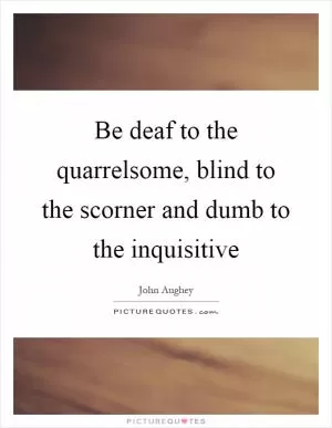 Be deaf to the quarrelsome, blind to the scorner and dumb to the inquisitive Picture Quote #1