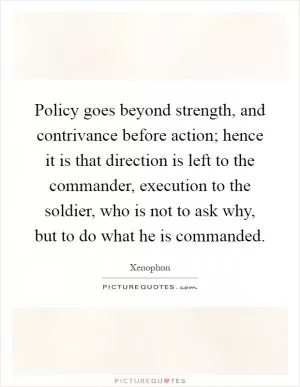 Policy goes beyond strength, and contrivance before action; hence it is that direction is left to the commander, execution to the soldier, who is not to ask why, but to do what he is commanded Picture Quote #1