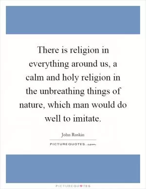 There is religion in everything around us, a calm and holy religion in the unbreathing things of nature, which man would do well to imitate Picture Quote #1