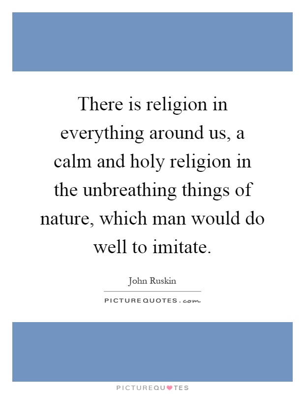 There is religion in everything around us, a calm and holy religion in the unbreathing things of nature, which man would do well to imitate Picture Quote #1