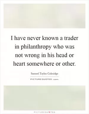 I have never known a trader in philanthropy who was not wrong in his head or heart somewhere or other Picture Quote #1