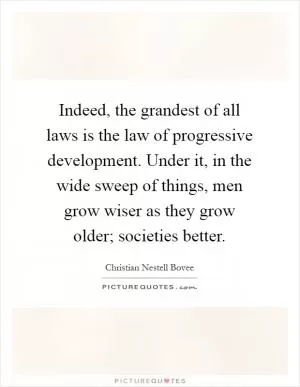 Indeed, the grandest of all laws is the law of progressive development. Under it, in the wide sweep of things, men grow wiser as they grow older; societies better Picture Quote #1