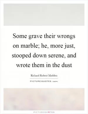 Some grave their wrongs on marble; he, more just, stooped down serene, and wrote them in the dust Picture Quote #1