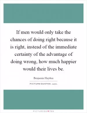 If men would only take the chances of doing right because it is right, instead of the immediate certainty of the advantage of doing wrong, how much happier would their lives be Picture Quote #1