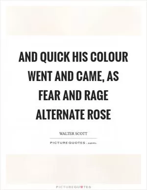 And quick his colour went and came, as fear and rage alternate rose Picture Quote #1