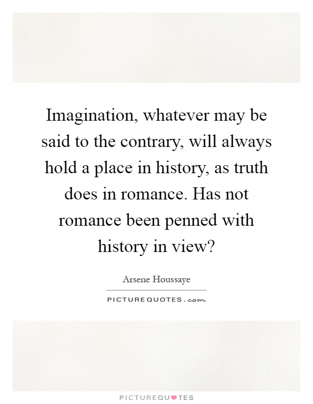 Imagination, whatever may be said to the contrary, will always hold a place in history, as truth does in romance. Has not romance been penned with history in view? Picture Quote #1