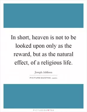 In short, heaven is not to be looked upon only as the reward, but as the natural effect, of a religious life Picture Quote #1