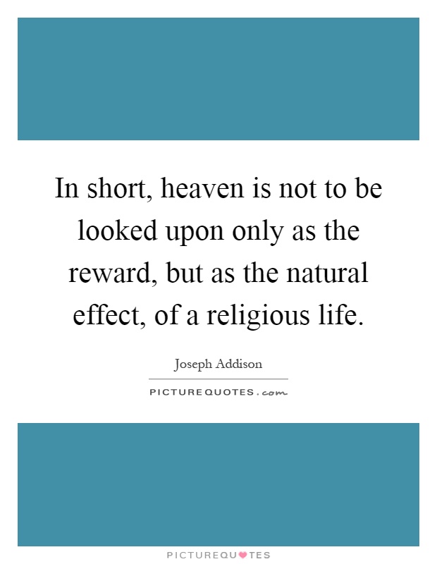 In short, heaven is not to be looked upon only as the reward, but as the natural effect, of a religious life Picture Quote #1