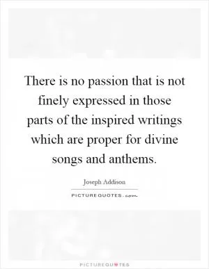 There is no passion that is not finely expressed in those parts of the inspired writings which are proper for divine songs and anthems Picture Quote #1