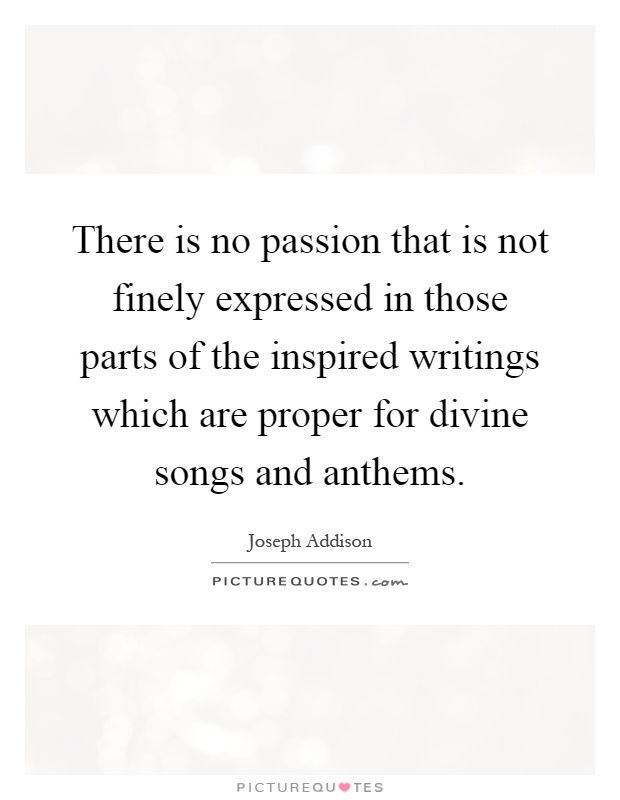 There is no passion that is not finely expressed in those parts of the inspired writings which are proper for divine songs and anthems Picture Quote #1