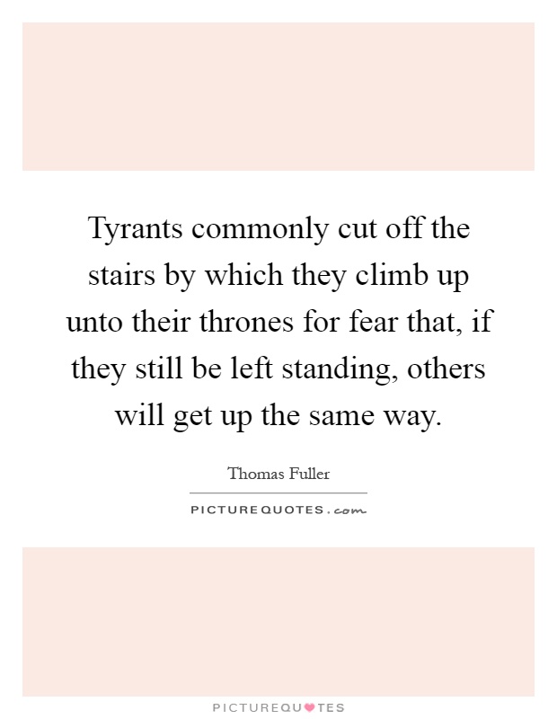 Tyrants commonly cut off the stairs by which they climb up unto their thrones for fear that, if they still be left standing, others will get up the same way Picture Quote #1