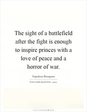 The sight of a battlefield after the fight is enough to inspire princes with a love of peace and a horror of war Picture Quote #1