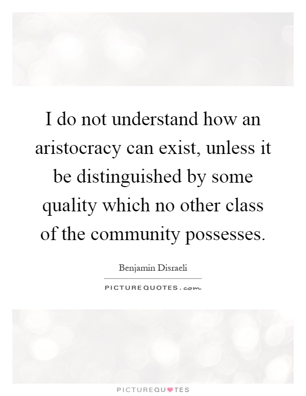 I do not understand how an aristocracy can exist, unless it be distinguished by some quality which no other class of the community possesses Picture Quote #1