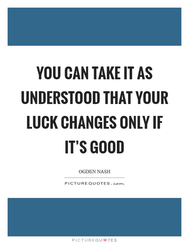 You can take it as understood that your luck changes only if it's good Picture Quote #1