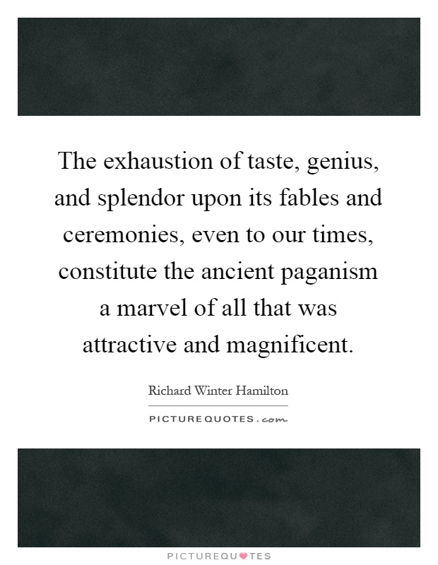 The exhaustion of taste, genius, and splendor upon its fables and ceremonies, even to our times, constitute the ancient paganism a marvel of all that was attractive and magnificent Picture Quote #1