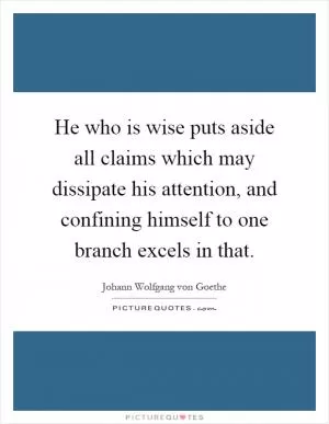 He who is wise puts aside all claims which may dissipate his attention, and confining himself to one branch excels in that Picture Quote #1
