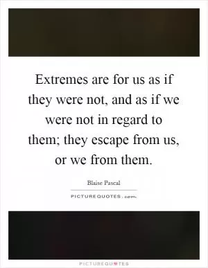 Extremes are for us as if they were not, and as if we were not in regard to them; they escape from us, or we from them Picture Quote #1