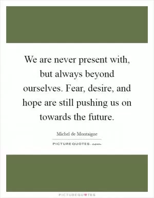 We are never present with, but always beyond ourselves. Fear, desire, and hope are still pushing us on towards the future Picture Quote #1
