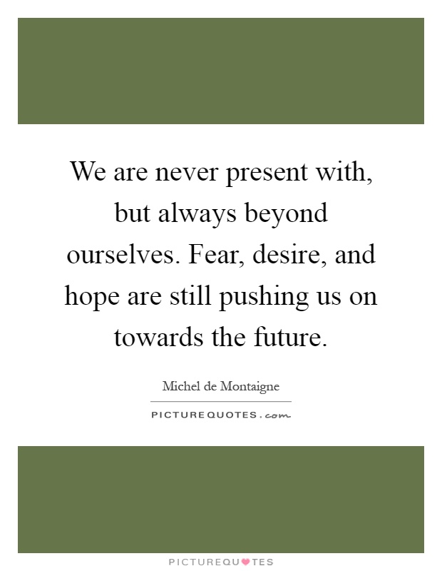 We are never present with, but always beyond ourselves. Fear, desire, and hope are still pushing us on towards the future Picture Quote #1