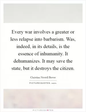 Every war involves a greater or less relapse into barbarism. Was, indeed, in its details, is the essence of inhumanity. It dehumanizes. It may save the state, but it destroys the citizen Picture Quote #1