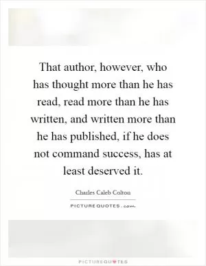 That author, however, who has thought more than he has read, read more than he has written, and written more than he has published, if he does not command success, has at least deserved it Picture Quote #1