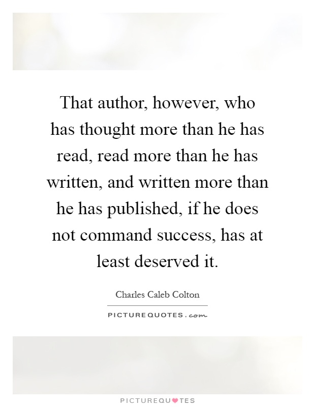 That author, however, who has thought more than he has read, read more than he has written, and written more than he has published, if he does not command success, has at least deserved it Picture Quote #1