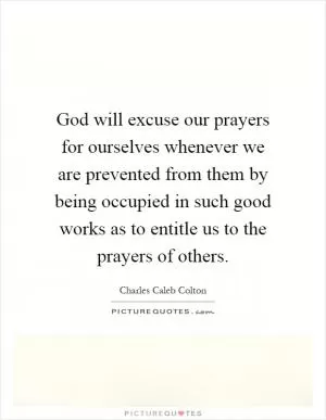 God will excuse our prayers for ourselves whenever we are prevented from them by being occupied in such good works as to entitle us to the prayers of others Picture Quote #1