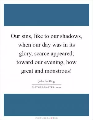 Our sins, like to our shadows, when our day was in its glory, scarce appeared; toward our evening, how great and monstrous! Picture Quote #1