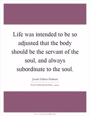 Life was intended to be so adjusted that the body should be the servant of the soul, and always subordinate to the soul Picture Quote #1