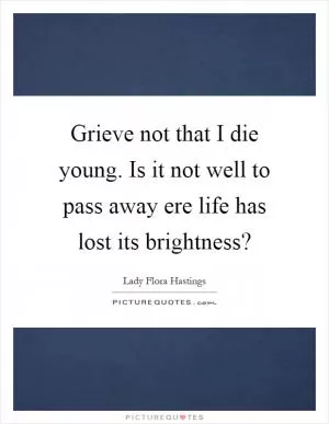 Grieve not that I die young. Is it not well to pass away ere life has lost its brightness? Picture Quote #1
