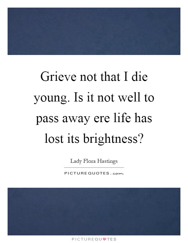 Grieve not that I die young. Is it not well to pass away ere life has lost its brightness? Picture Quote #1