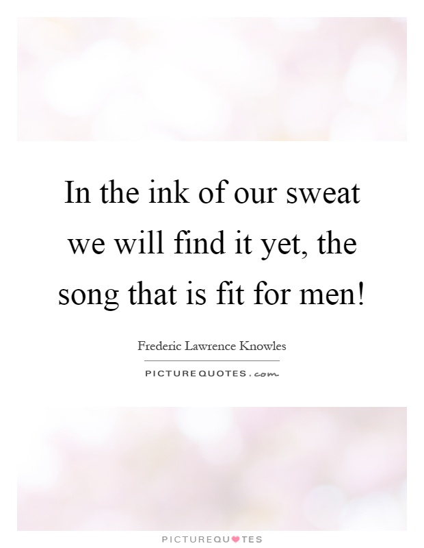 In the ink of our sweat we will find it yet, the song that is fit for men! Picture Quote #1