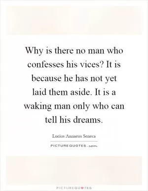 Why is there no man who confesses his vices? It is because he has not yet laid them aside. It is a waking man only who can tell his dreams Picture Quote #1