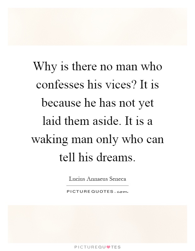 Why is there no man who confesses his vices? It is because he has not yet laid them aside. It is a waking man only who can tell his dreams Picture Quote #1