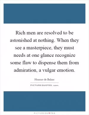 Rich men are resolved to be astonished at nothing. When they see a masterpiece, they must needs at one glance recognize some flaw to dispense them from admiration, a vulgar emotion Picture Quote #1