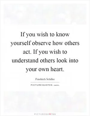If you wish to know yourself observe how others act. If you wish to understand others look into your own heart Picture Quote #1