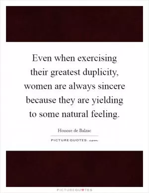 Even when exercising their greatest duplicity, women are always sincere because they are yielding to some natural feeling Picture Quote #1