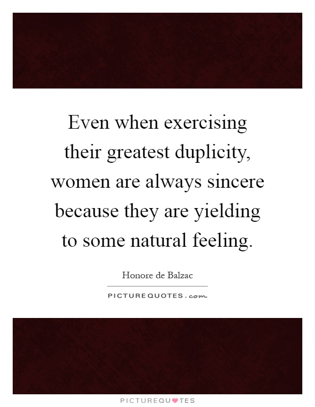 Even when exercising their greatest duplicity, women are always sincere because they are yielding to some natural feeling Picture Quote #1