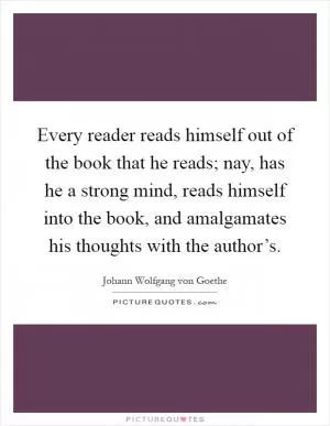 Every reader reads himself out of the book that he reads; nay, has he a strong mind, reads himself into the book, and amalgamates his thoughts with the author’s Picture Quote #1