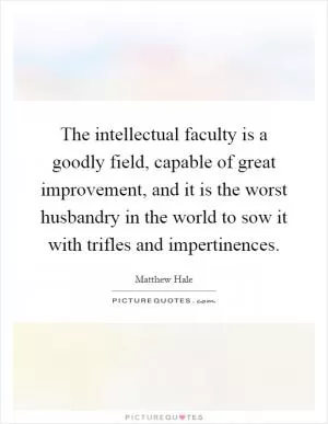 The intellectual faculty is a goodly field, capable of great improvement, and it is the worst husbandry in the world to sow it with trifles and impertinences Picture Quote #1